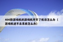 400款游戏机的游戏机开不了机该怎么办（游戏机进不去系统怎么办）