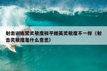 射击训练营灵敏度和平精英灵敏度不一样（射击灵敏度是什么意思）