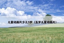 儿童动画片少儿5岁（五岁儿童动画片）