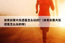 体育彩票大乐透是怎么玩的?（体育彩票大乐透是怎么玩的呀）