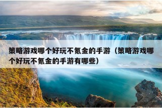 策略游戏哪个好玩不氪金的手游（策略游戏哪个好玩不氪金的手游有哪些）