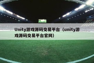 Unity游戏源码交易平台（unity游戏源码交易平台官网）