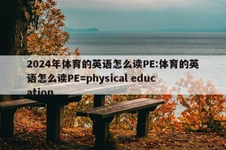 2024年体育的英语怎么读PE:体育的英语怎么读PE=physical education