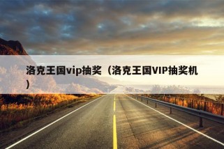 洛克王国vip抽奖（洛克王国VIP抽奖机）