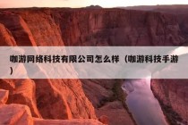 咖游网络科技有限公司怎么样（咖游科技手游）