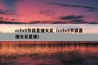 cctv5节目直播女足（cctv5节目直播女足直播）