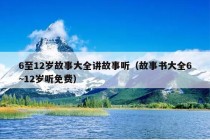 6至12岁故事大全讲故事听（故事书大全6~12岁听免费）