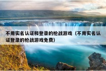 不用实名认证和登录的枪战游戏（不用实名认证登录的枪战游戏免费）