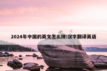 2024年中国的英文怎么拼:汉字翻译英语