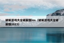 破解游戏大全破解版ios（破解游戏大全破解版2023）