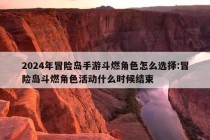 2024年冒险岛手游斗燃角色怎么选择:冒险岛斗燃角色活动什么时候结束