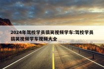 2024年驾校学员搞笑视频学车:驾校学员搞笑视频学车视频大全