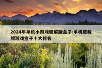 2024年单机小游戏破解版盒子:单机破解版游戏盒子十大排名