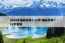 2024年睡前故事7-12岁:睡前故事712岁视频