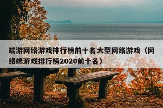 端游网络游戏排行榜前十名大型网络游戏（网络端游戏排行榜2020前十名）