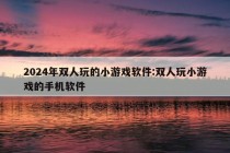 2024年双人玩的小游戏软件:双人玩小游戏的手机软件