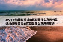 2024年敏捷和敏锐的区别是什么意思啊英语:敏捷和敏锐的区别是什么意思啊英语