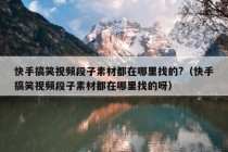 快手搞笑视频段子素材都在哪里找的?（快手搞笑视频段子素材都在哪里找的呀）