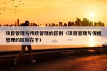 项目管理与传统管理的区别（项目管理与传统管理的区别在于）