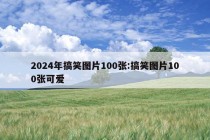 2024年搞笑图片100张:搞笑图片100张可爱