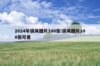 2024年搞笑图片100张:搞笑图片100张可爱