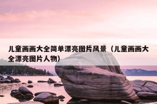 儿童画画大全简单漂亮图片风景（儿童画画大全漂亮图片人物）