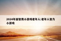 2024年益智类小游戏老年人:老年人智力小游戏