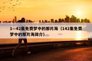 1—42集免费梦中的那片海（142集免费梦中的那片海简介）