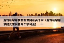 游戏名字带梦的女生网名两个字（游戏名字带梦的女生网名两个字可爱）