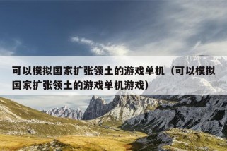 可以模拟国家扩张领土的游戏单机（可以模拟国家扩张领土的游戏单机游戏）