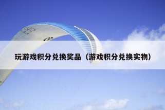 玩游戏积分兑换奖品（游戏积分兑换实物）