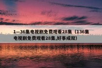 1—36集电视剧免费观看28集（136集电视剧免费观看28集,好事成双）