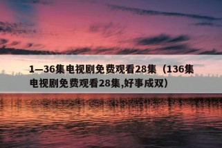 1—36集电视剧免费观看28集（136集电视剧免费观看28集,好事成双）