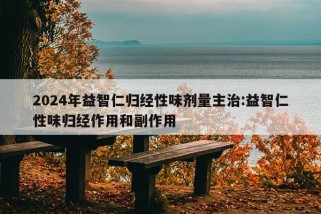 2024年益智仁归经性味剂量主治:益智仁性味归经作用和副作用