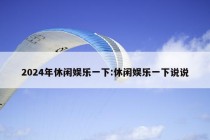 2024年休闲娱乐一下:休闲娱乐一下说说