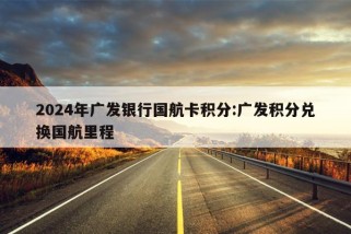 2024年广发银行国航卡积分:广发积分兑换国航里程