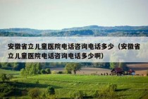 安徽省立儿童医院电话咨询电话多少（安徽省立儿童医院电话咨询电话多少啊）