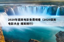 2020年搞笑电影免费观看（2020搞笑电影大全 爆笑排行）