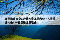 儿童歌曲大全100首儿童儿歌大全（儿童歌曲大全100首音乐儿童歌曲）