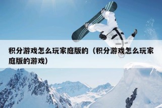 积分游戏怎么玩家庭版的（积分游戏怎么玩家庭版的游戏）