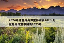 2024年儿童身高体重参照表2023:儿童身高体重参照表2023年