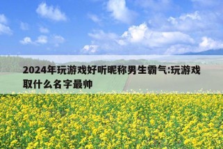 2024年玩游戏好听昵称男生霸气:玩游戏取什么名字最帅