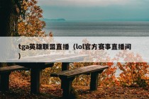 tga英雄联盟直播（lol官方赛事直播间）