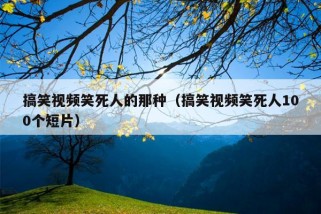 搞笑视频笑死人的那种（搞笑视频笑死人100个短片）