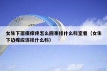 女生下面瘙痒疼怎么回事挂什么科室看（女生下边痒应该挂什么科）