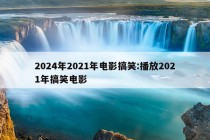 2024年2021年电影搞笑:播放2021年搞笑电影