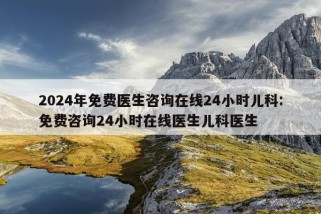 2024年免费医生咨询在线24小时儿科:免费咨询24小时在线医生儿科医生