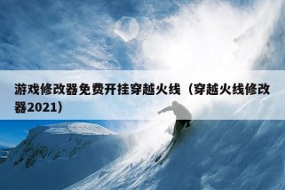 游戏修改器免费开挂穿越火线（穿越火线修改器2021）