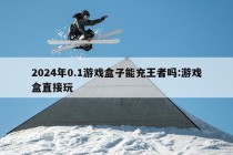 2024年0.1游戏盒子能充王者吗:游戏盒直接玩