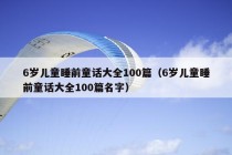 6岁儿童睡前童话大全100篇（6岁儿童睡前童话大全100篇名字）